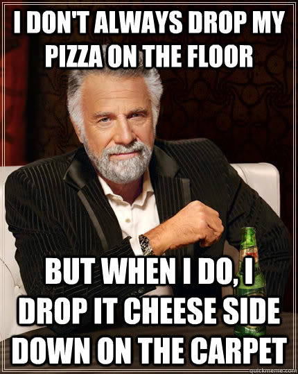 I don't always drop my pizza on the floor But when I do, I drop it cheese side down on the carpet - I don't always drop my pizza on the floor But when I do, I drop it cheese side down on the carpet  The Most Interesting Man In The World