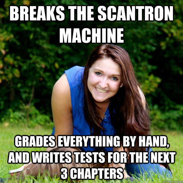 Breaks the Scantron Machine Grades everything by hand, and writes tests for the next 3 chapters  Good Girl Karyn