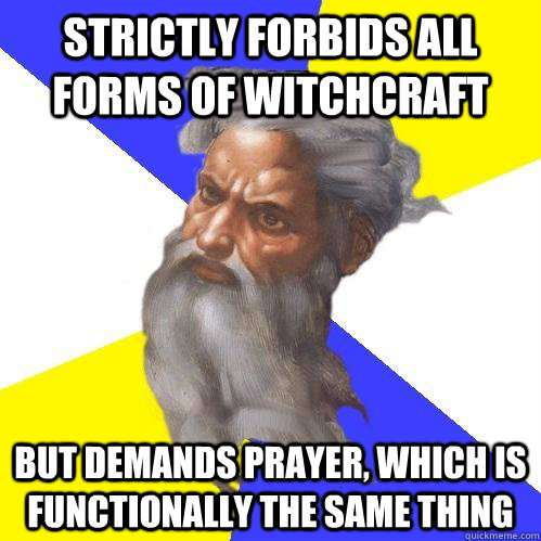 Strictly forbids all forms of witchcraft But demands prayer, which is functionally the same thing  Advice God