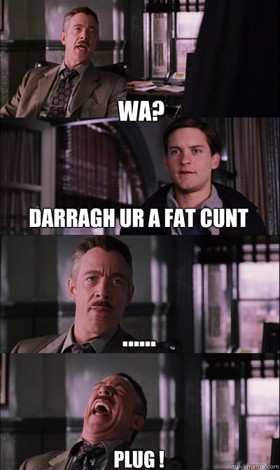 wa? darragh ur a fat cunt ...... pLUG !  JJ Jameson