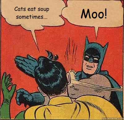 Cats eat soup sometimes... Moo!  Batman Slapping Robin