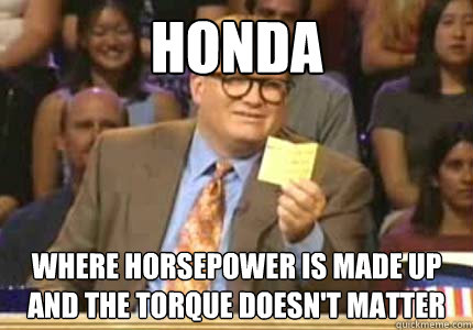 Honda where horsepower is made up and the torque doesn't matter - Honda where horsepower is made up and the torque doesn't matter  Whose Line