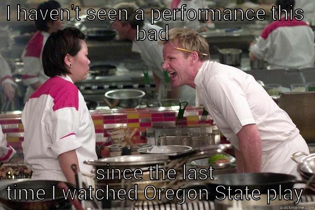 I HAVEN'T SEEN A PERFORMANCE THIS BAD  SINCE THE LAST TIME I WATCHED OREGON STATE PLAY Gordon Ramsay