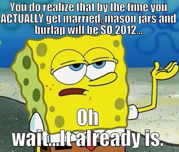 YOU DO REALIZE THAT BY THE TIME YOU ACTUALLY GET MARRIED, MASON JARS AND BURLAP WILL BE SO 2012... OH WAIT...IT ALREADY IS. Tough Spongebob