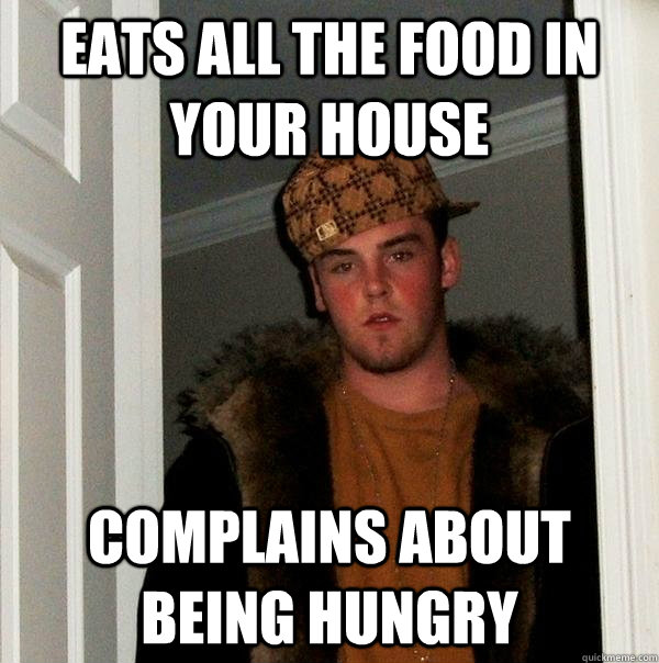 eats all the food in your house complains about being hungry  Scumbag Steve