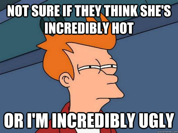 Not sure if they think she's incredibly hot or i'm incredibly ugly  Futurama Fry