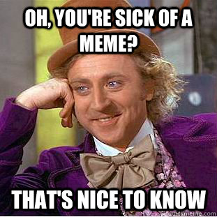 Oh, you're sick of a meme? That's nice to know  Creepy Wonka