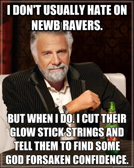 I don't usually hate on newb ravers. but when i do. I cut their glow stick strings and tell them to find some god forsaken confidence.
  The Most Interesting Man In The World