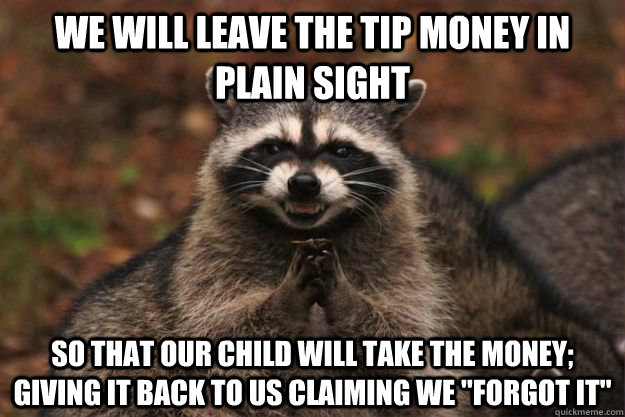 we will leave the tip money in plain sight so that our child will take the money; giving it back to us claiming we 