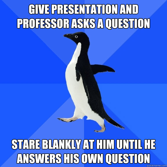 Give presentation and professor asks a question Stare blankly at him until he answers his own question - Give presentation and professor asks a question Stare blankly at him until he answers his own question  Socially Awkward Penguin