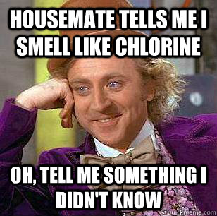 Housemate tells me I smell like chlorine Oh, tell me something I didn't know - Housemate tells me I smell like chlorine Oh, tell me something I didn't know  Condescending Wonka