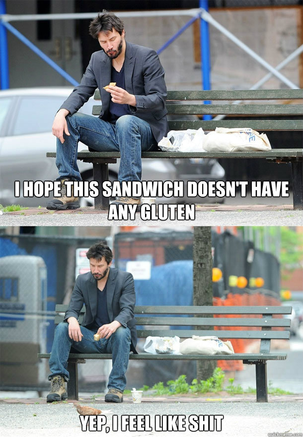 I hope this sandwich doesn't have any gluten yep, i feel like shit  Sad Keanu