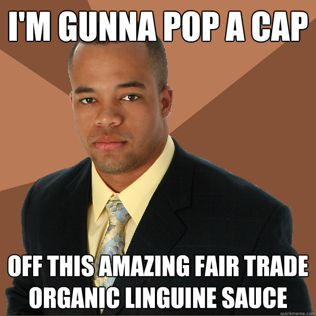 I'm gunna pop a cap Off this amazing fair trade organic linguine sauce  Successful Black Man