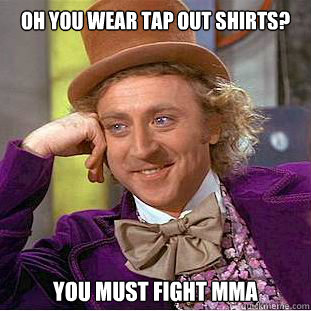 oh you wear Tap out shirts? You must fight MMA  Condescending Wonka