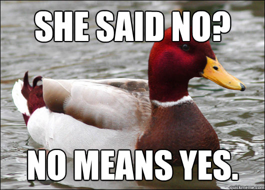 she said no? No means yes.  Malicious Advice Mallard