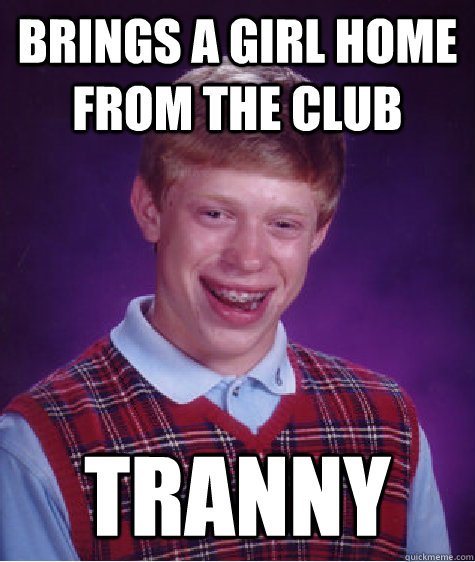 Brings a girl home from the club Tranny  Bad Luck Brian