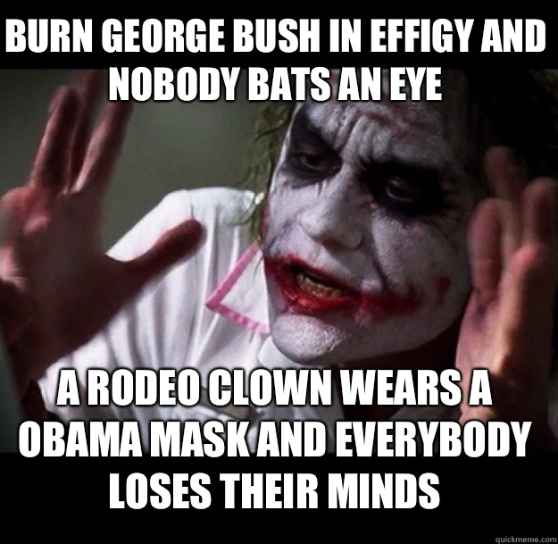 Burn George Bush in effigy and nobody bats an eye a rodeo clown wears a Obama mask and everybody loses their minds - Burn George Bush in effigy and nobody bats an eye a rodeo clown wears a Obama mask and everybody loses their minds  joker