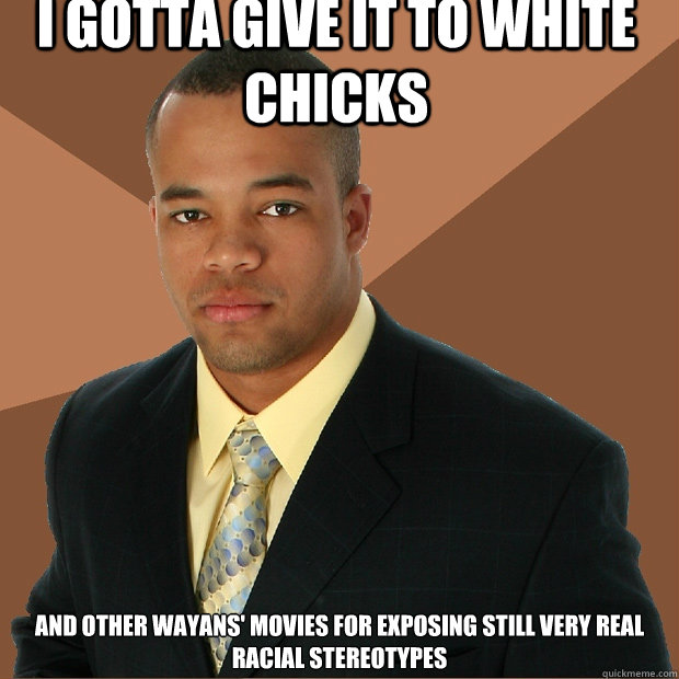 I gotta give it to White Chicks and other Wayans' movies for exposing still very real racial stereotypes  Successful Black Man