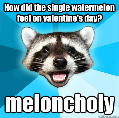 How did the single watermelon feel on valentine's day? meloncholy  Lame Pun Coon