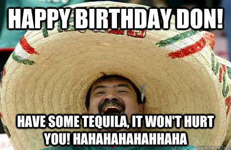 Happy Birthday Don! Have some Tequila, it won't hurt you! HAHAHAHAHAHHAHA  Happy birthday
