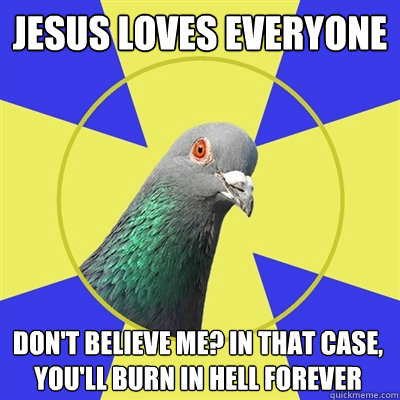 Jesus loves everyone Don't believe me? In that case, you'll burn in hell forever  Religion Pigeon