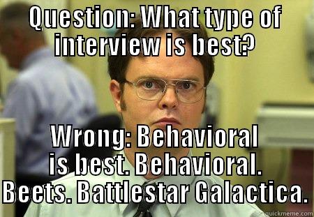 question from dwight - QUESTION: WHAT TYPE OF INTERVIEW IS BEST? WRONG: BEHAVIORAL IS BEST. BEHAVIORAL. BEETS. BATTLESTAR GALACTICA. Schrute