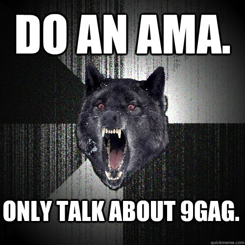 Do an AMA. Only talk about 9gag.  Insanity Wolf