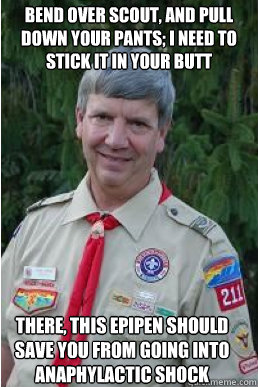 Bend over scout, and pull down your pants; I need to stick it in your butt There, this Epipen should save you from going into anaphylactic shock  Harmless Scout Leader