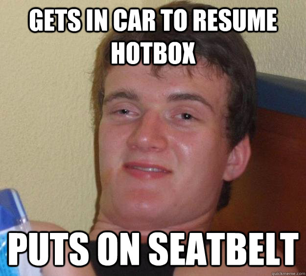 Gets in car to resume hotbox puts on seatbelt  10 Guy