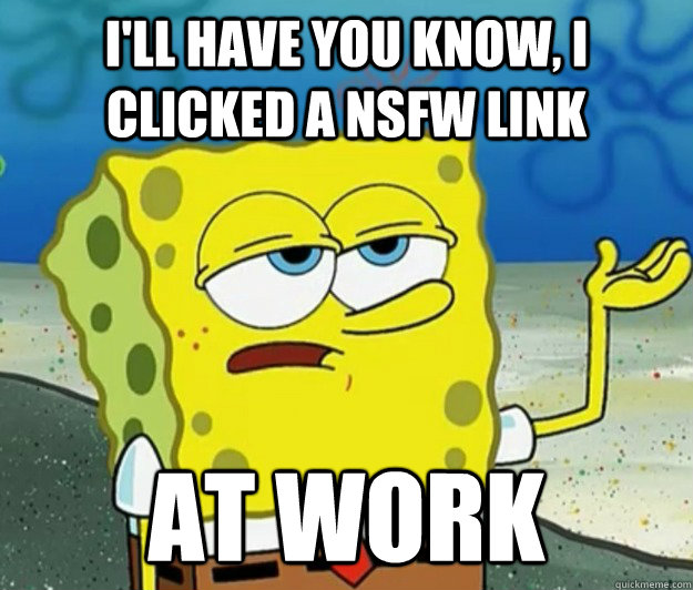 I'll have you know, I clicked a NSFW link at work  Tough Spongebob