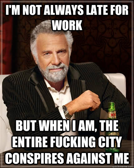 I'm not always late for work but when i am, the entire fucking city conspires against me  The Most Interesting Man In The World