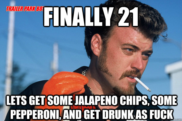 Finally 21 Lets get some jalapeno chips, some pepperoni, and get drunk as fuck  Ricky Trailer Park Boys