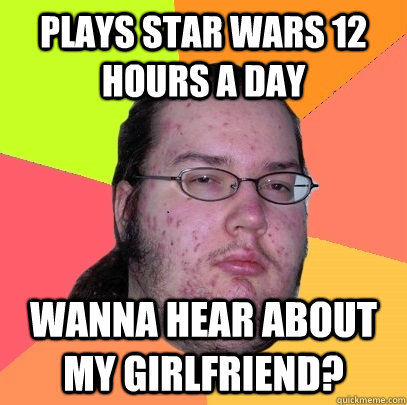 Plays Star Wars 12 hours a day Wanna hear about my girlfriend? - Plays Star Wars 12 hours a day Wanna hear about my girlfriend?  Butthurt Dweller