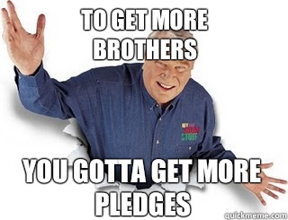 To get more brothers You gotta get more pledges  Obvious John Madden