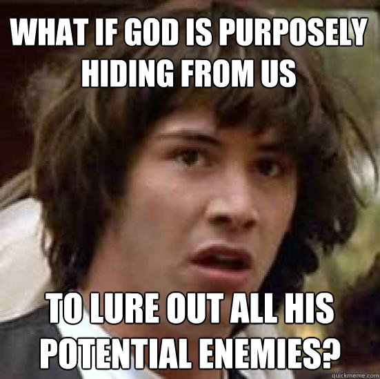 What if god is purposely hiding from us to lure out all his potential enemies?  conspiracy keanu