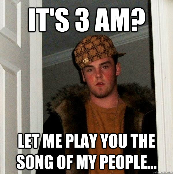 it's 3 am? let me play you the song of my people...  Scumbag Steve