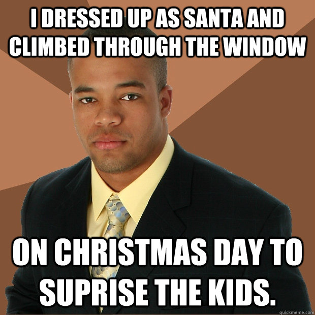 i dressed up as santa and climbed through the window on christmas day to suprise the kids.  Successful Black Man