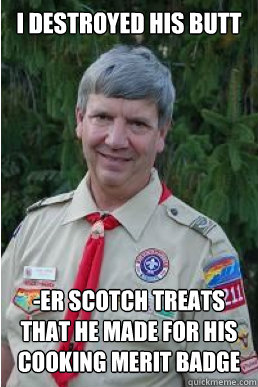 I destroyed his butt -er scotch treats that he made for his cooking merit badge  Harmless Scout Leader