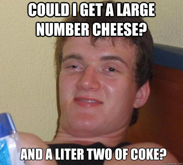 COULD I GET A LARGE NUMBER CHEESE? AND A LITER TWO of COKE? AND A LITER TWO of COKE  10 Guy