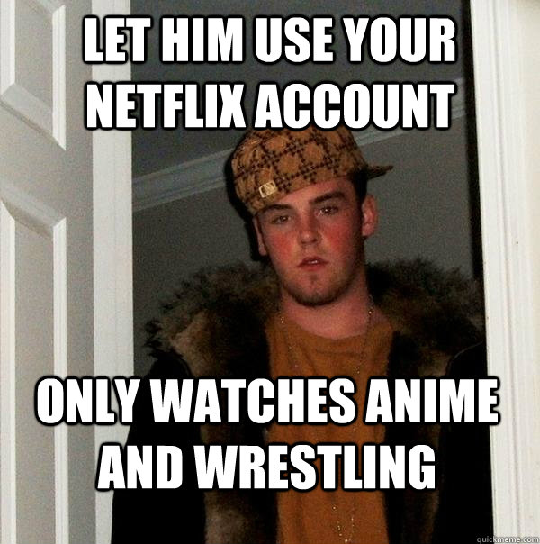 Let him use your Netflix account Only watches Anime and Wrestling  Scumbag Steve