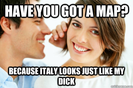 Have you got a map? Because Italy looks just like my dick  Bad Pick-up line Paul