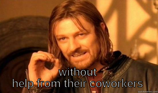 one does not simply get through the day -  WITHOUT HELP FROM THEIR COWORKERS Boromir