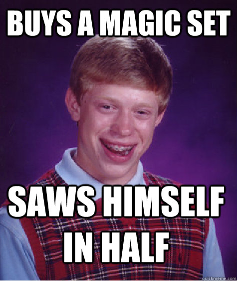 buys a magic set saws himself in half  Bad Luck Brian