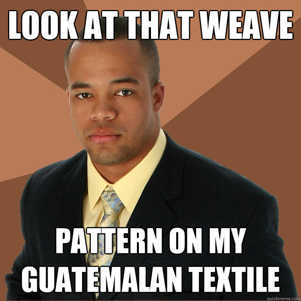 Look at that weave pattern on my guatemalan textile - Look at that weave pattern on my guatemalan textile  Successful Black Man