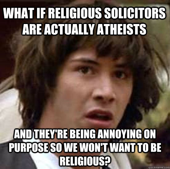 What if religious solicitors are actually atheists and they're being annoying on purpose so we won't want to be religious?  conspiracy keanu