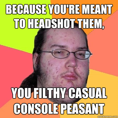 Because you're meant to headshot them,  you filthy casual console peasant  Butthurt Dweller