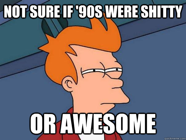 Not sure if '90s were shitty or awesome - Not sure if '90s were shitty or awesome  Futurama Fry