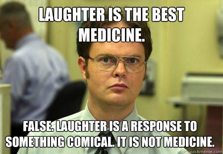 Laughter is the best medicine. False. Laughter is a response to something comical. It is not medicine.  Dwight