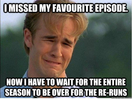 I missed my favourite episode. Now i have to wait for the entire season to be over for the re-runs  1990s Problems