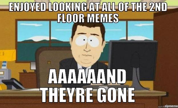 ENJOYED LOOKING AT ALL OF THE 2ND FLOOR MEMES AAAAAAND THEYRE GONE aaaand its gone